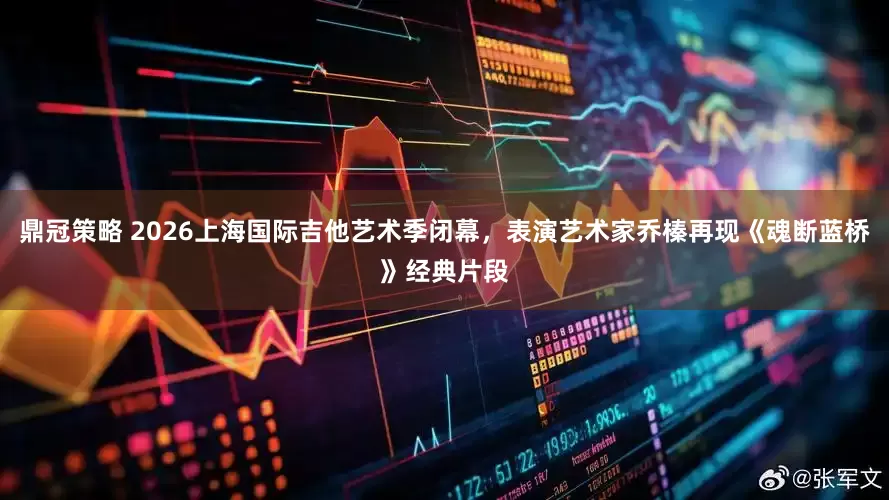 鼎冠策略 2026上海国际吉他艺术季闭幕，表演艺术家乔榛再现《魂断蓝桥》经典片段