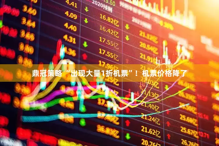 鼎冠策略 “出现大量1折机票”！机票价格降了