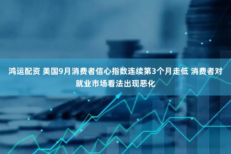 鸿运配资 美国9月消费者信心指数连续第3个月走低 消费者对就业市场看法出现恶化