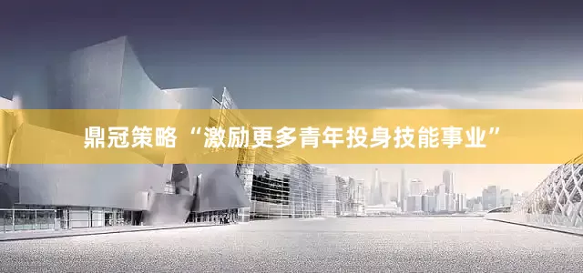 鼎冠策略 “激励更多青年投身技能事业”